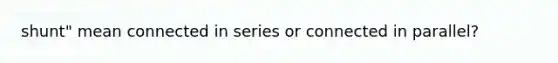 shunt" mean connected in series or connected in parallel?