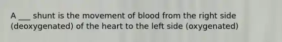 A ___ shunt is the movement of blood from the right side (deoxygenated) of the heart to the left side (oxygenated)