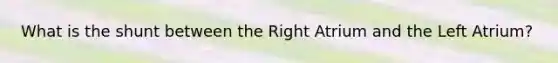 What is the shunt between the Right Atrium and the Left Atrium?