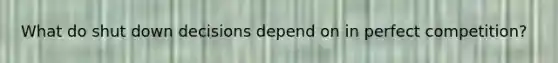 What do shut down decisions depend on in perfect competition?