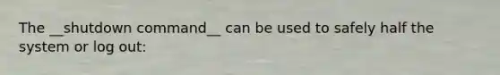 The __shutdown command__ can be used to safely half the system or log out: