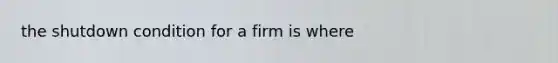 the shutdown condition for a firm is where