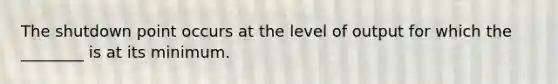 The shutdown point occurs at the level of output for which the ________ is at its minimum.