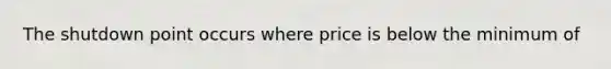 The shutdown point occurs where price is below the minimum of