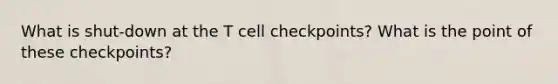 What is shut-down at the T cell checkpoints? What is the point of these checkpoints?