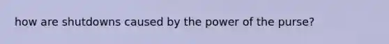 how are shutdowns caused by the power of the purse?