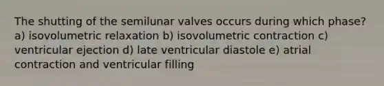 The shutting of the semilunar valves occurs during which phase? a) isovolumetric relaxation b) isovolumetric contraction c) ventricular ejection d) late ventricular diastole e) atrial contraction and ventricular filling