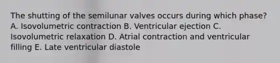 The shutting of the semilunar valves occurs during which phase? A. Isovolumetric contraction B. Ventricular ejection C. Isovolumetric relaxation D. Atrial contraction and ventricular filling E. Late ventricular diastole