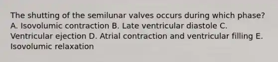 The shutting of the semilunar valves occurs during which phase? A. Isovolumic contraction B. Late ventricular diastole C. Ventricular ejection D. Atrial contraction and ventricular filling E. Isovolumic relaxation