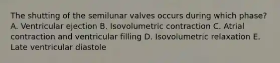 The shutting of the semilunar valves occurs during which phase? A. Ventricular ejection B. Isovolumetric contraction C. Atrial contraction and ventricular filling D. Isovolumetric relaxation E. Late ventricular diastole