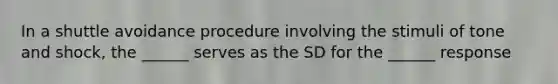 In a shuttle avoidance procedure involving the stimuli of tone and shock, the ______ serves as the SD for the ______ response