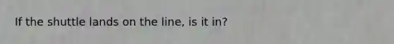 If the shuttle lands on the line, is it in?