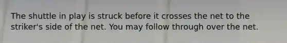The shuttle in play is struck before it crosses the net to the striker's side of the net. You may follow through over the net.