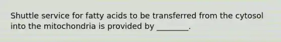 Shuttle service for fatty acids to be transferred from the cytosol into the mitochondria is provided by ________.