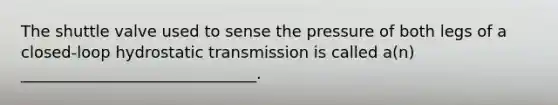 The shuttle valve used to sense the pressure of both legs of a closed-loop hydrostatic transmission is called a(n) ______________________________.
