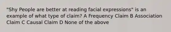 "Shy People are better at reading facial expressions" is an example of what type of claim? A Frequency Claim B Association Claim C Causal Claim D None of the above