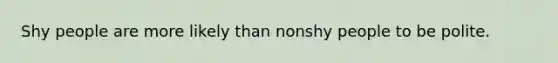 Shy people are more likely than nonshy people to be polite.