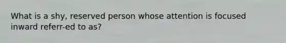 What is a shy, reserved person whose attention is focused inward referr-ed to as?
