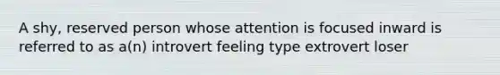 A shy, reserved person whose attention is focused inward is referred to as a(n) introvert feeling type extrovert loser