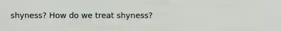 shyness? How do we treat shyness?