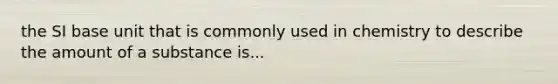 the SI base unit that is commonly used in chemistry to describe the amount of a substance is...