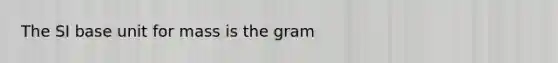 The SI base unit for mass is the gram