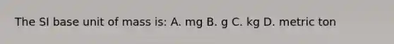 The SI base unit of mass is: A. mg B. g C. kg D. metric ton