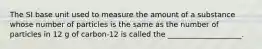 The SI base unit used to measure the amount of a substance whose number of particles is the same as the number of particles in 12 g of carbon-12 is called the ____________________.