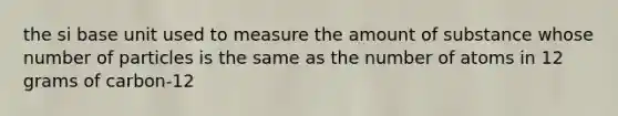 the si base unit used to measure the amount of substance whose number of particles is the same as the number of atoms in 12 grams of carbon-12