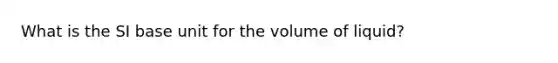 What is the SI base unit for the volume of liquid?