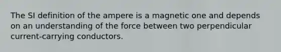 The SI definition of the ampere is a magnetic one and depends on an understanding of the force between two perpendicular current-carrying conductors.