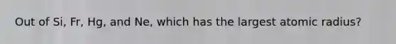 Out of Si, Fr, Hg, and Ne, which has the largest atomic radius?