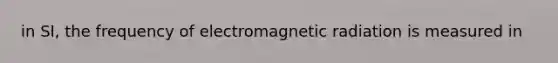 in SI, the frequency of electromagnetic radiation is measured in