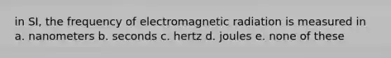 in SI, the frequency of electromagnetic radiation is measured in a. nanometers b. seconds c. hertz d. joules e. none of these