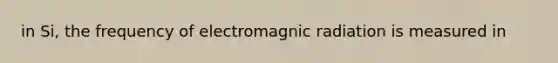 in Si, the frequency of electromagnic radiation is measured in