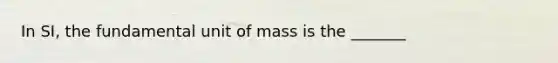 In SI, the fundamental unit of mass is the _______