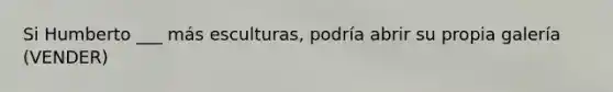 Si Humberto ___ más esculturas, podría abrir su propia galería (VENDER)