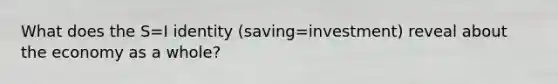 What does the S=I identity (saving=investment) reveal about the economy as a whole?