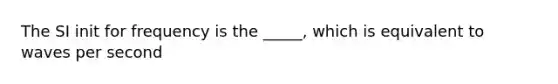 The SI init for frequency is the _____, which is equivalent to waves per second