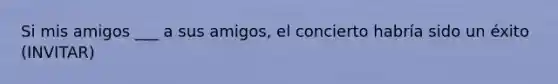 Si mis amigos ___ a sus amigos, el concierto habría sido un éxito (INVITAR)