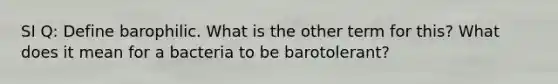 SI Q: Define barophilic. What is the other term for this? What does it mean for a bacteria to be barotolerant?