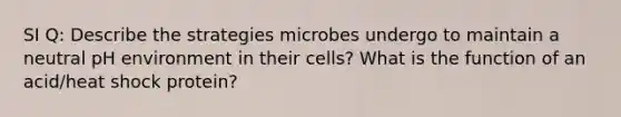 SI Q: Describe the strategies microbes undergo to maintain a neutral pH environment in their cells? What is the function of an acid/heat shock protein?