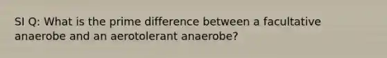 SI Q: What is the prime difference between a facultative anaerobe and an aerotolerant anaerobe?