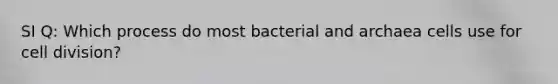 SI Q: Which process do most bacterial and archaea cells use for cell division?