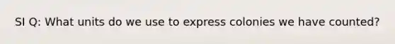 SI Q: What units do we use to express colonies we have counted?