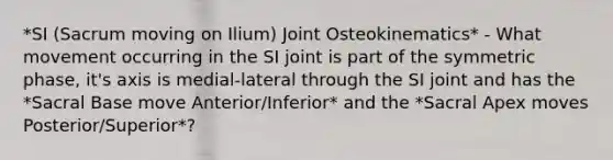 *SI (Sacrum moving on Ilium) Joint Osteokinematics* - What movement occurring in the SI joint is part of the symmetric phase, it's axis is medial-lateral through the SI joint and has the *Sacral Base move Anterior/Inferior* and the *Sacral Apex moves Posterior/Superior*?