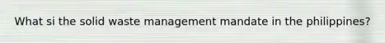 What si the solid waste management mandate in the philippines?