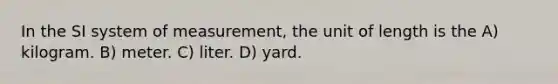 In the SI system of measurement, the unit of length is the A) kilogram. B) meter. C) liter. D) yard.