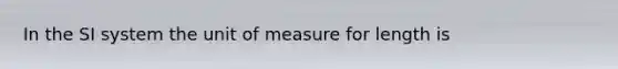 In the SI system the unit of measure for length is