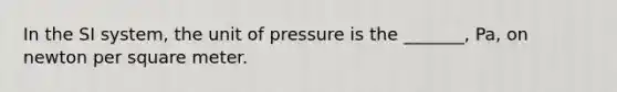 In the SI system, the unit of pressure is the _______, Pa, on newton per square meter.